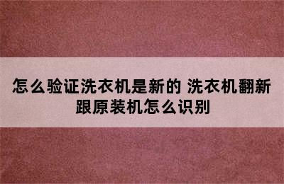 怎么验证洗衣机是新的 洗衣机翻新跟原装机怎么识别